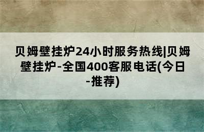 贝姆壁挂炉24小时服务热线|贝姆壁挂炉-全国400客服电话(今日-推荐)